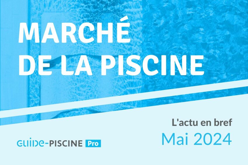 En Bref : l'actu du marché de la piscine - Mai 2024&nbsp;&nbsp;