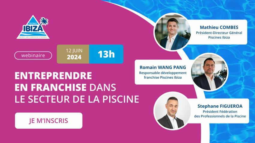 Entreprendre en franchise : Piscines Ibiza présente son webinaire avec Mathieu Combes, Romain Wang Pang et Stéphane Figueroa&nbsp;&nbsp;